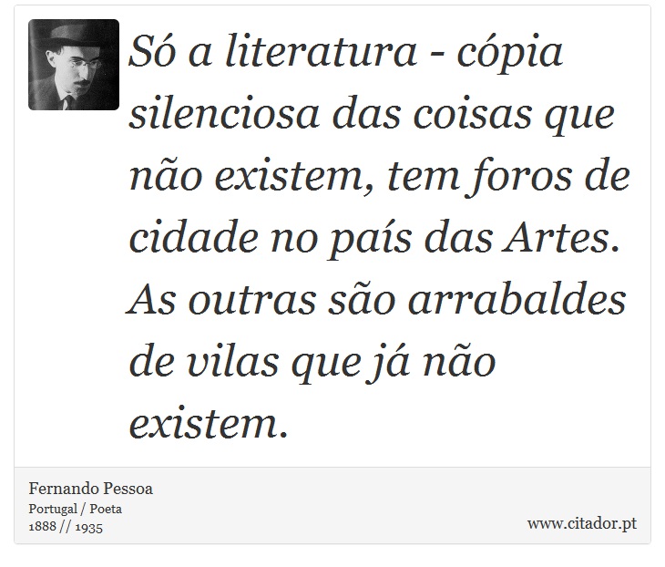 Só a literatura - cópia silenciosa das coisas que não existem, tem foros de cidade no país das Artes. As outras são arrabaldes de vilas que já não existem. - Fernando Pessoa - Frases