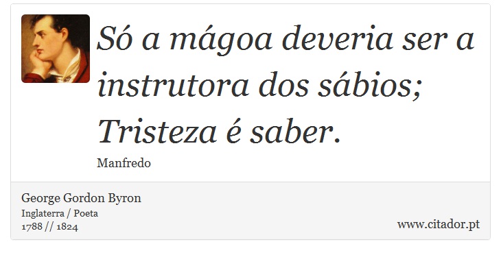 Só a mágoa deveria ser a instrutora dos sábios; <br />
 Tristeza é saber. - George Gordon Byron - Frases