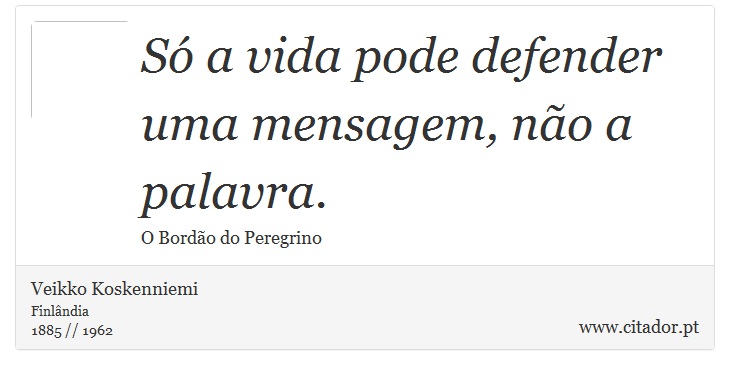 Só a vida pode defender uma mensagem, não a palavra. - Veikko Koskenniemi - Frases