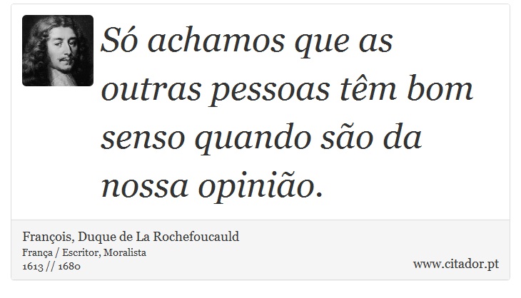 Só achamos que as outras pessoas têm bom senso quando são da nossa opinião. - François, Duque de La Rochefoucauld - Frases