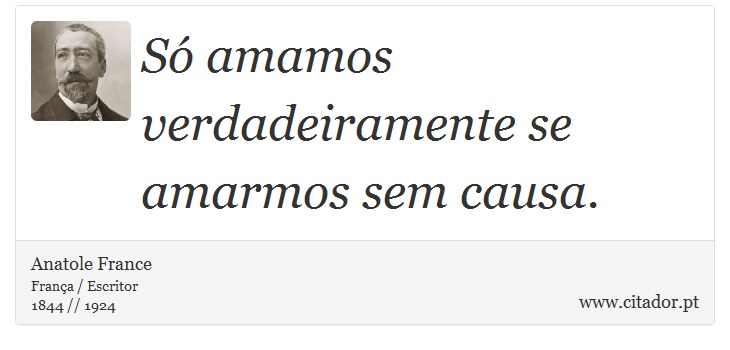 Só amamos verdadeiramente se amarmos sem causa. - Anatole France - Frases