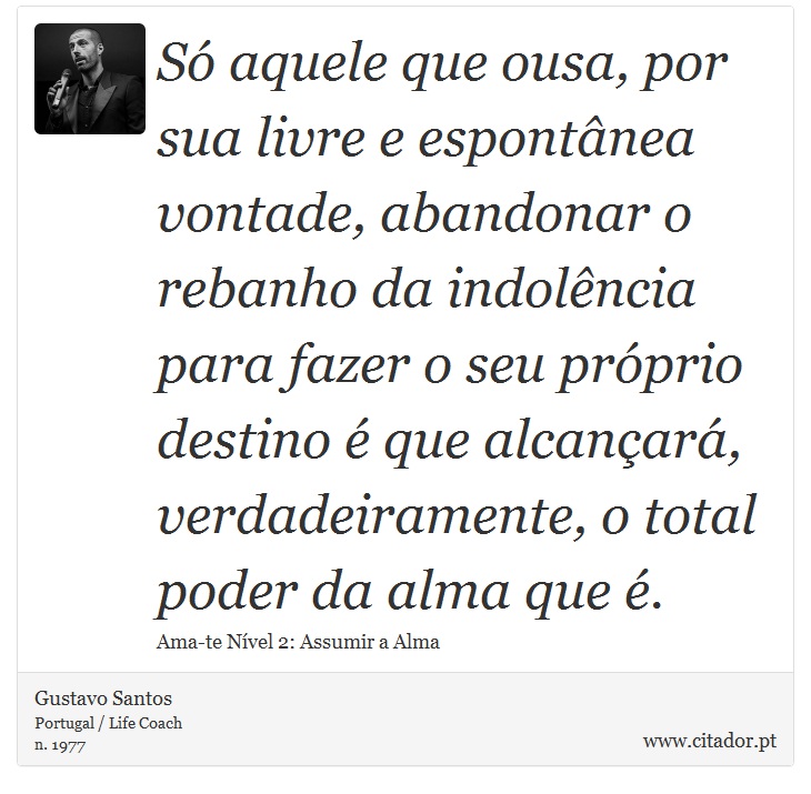 Só aquele que ousa, por sua livre e espontânea vontade, abandonar o rebanho da indolência para fazer o seu próprio destino é que alcançará, verdadeiramente, o total poder da alma que é. - Gustavo Santos - Frases