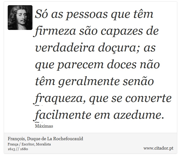 Só as pessoas que têm firmeza são capazes de verdadeira doçura; as que parecem doces não têm geralmente senão fraqueza, que se converte facilmente em azedume. - François, Duque de La Rochefoucauld - Frases