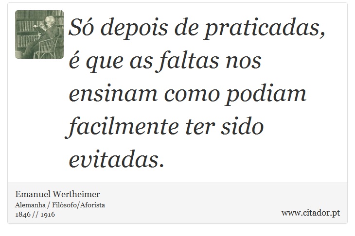Só depois de praticadas, é que as faltas nos ensinam como podiam facilmente ter sido evitadas. - Emanuel Wertheimer - Frases
