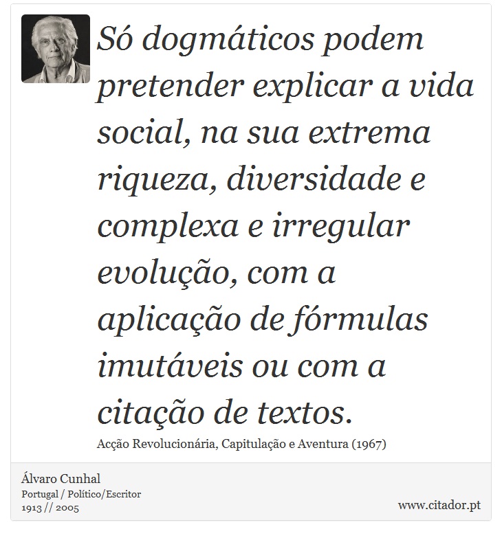 S dogmticos podem pretender explicar a vida social, na sua extrema riqueza, diversidade e complexa e irregular evoluo, com a aplicao de frmulas imutveis ou com a citao de textos. - lvaro Cunhal - Frases