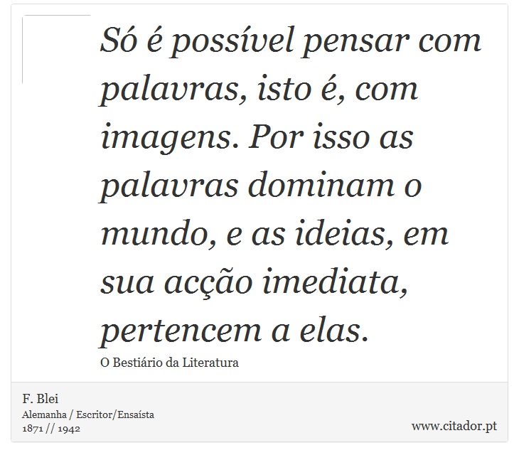 Só é possível pensar com palavras, isto é, com imagens. Por isso as palavras dominam o mundo, e as ideias, em sua acção imediata, pertencem a elas. - F. Blei - Frases