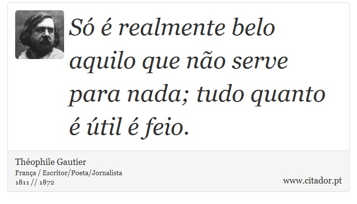 Só é realmente belo aquilo que não serve para nada; tudo quanto é útil é feio. - Théophile Gautier - Frases