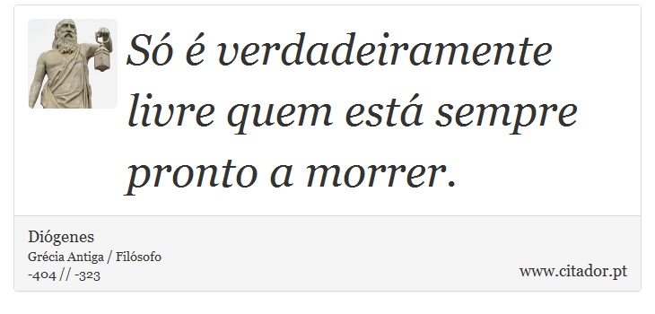 Só é verdadeiramente livre quem está sempre pronto a morrer. - Diógenes - Frases
