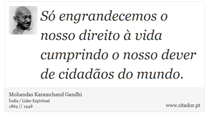 Só engrandecemos o nosso direito à vida cumprindo o nosso dever de cidadãos do mundo. - Mohandas Karamchand Gandhi - Frases