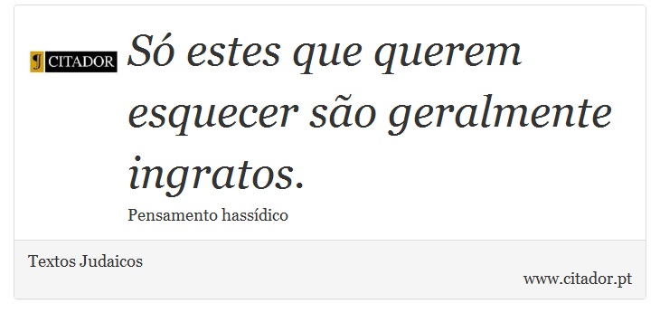 Só estes que querem esquecer são geralmente ingratos. - Textos Judaicos - Frases