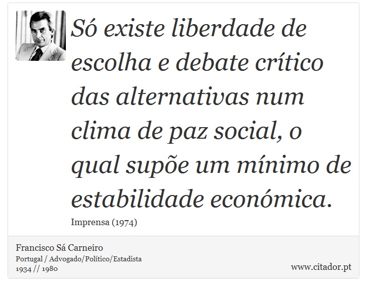 Só existe liberdade de escolha e debate crítico das alternativas num clima de paz social, o qual supõe um mínimo de estabilidade económica. - Francisco Sá Carneiro - Frases