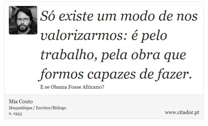 Só existe um modo de nos valorizarmos: é pelo trabalho, pela obra que formos capazes de fazer. - Mia Couto - Frases