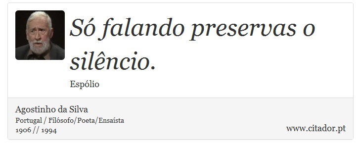 Só falando preservas o silêncio. - Agostinho da Silva - Frases