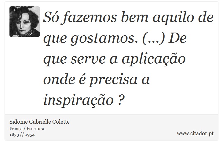 Só fazemos bem aquilo de que gostamos. (...) De que serve a aplicação onde é precisa a inspiração ? - Sidonie Gabrielle Colette - Frases