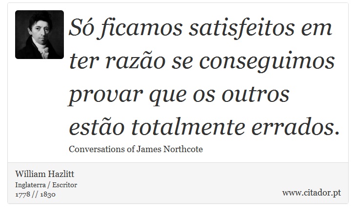 Só ficamos satisfeitos em ter razão se conseguimos provar que os outros estão totalmente errados. - William Hazlitt - Frases