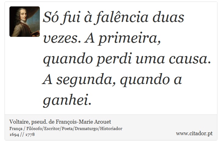 Só fui à falência duas vezes. A primeira, quando perdi uma causa. A segunda, quando a ganhei. - Voltaire, pseud. de François-Marie Arouet - Frases