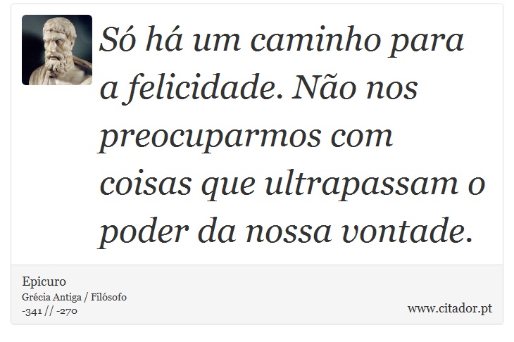 Só há um caminho para a felicidade. Não nos preocuparmos com coisas que ultrapassam o poder da nossa vontade. - Epicuro - Frases