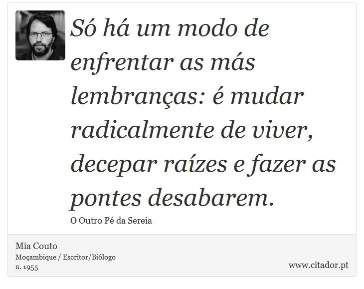 Só há um modo de enfrentar as más lembranças: é mudar radicalmente de viver, decepar raízes e fazer as pontes desabarem. - Mia Couto - Frases