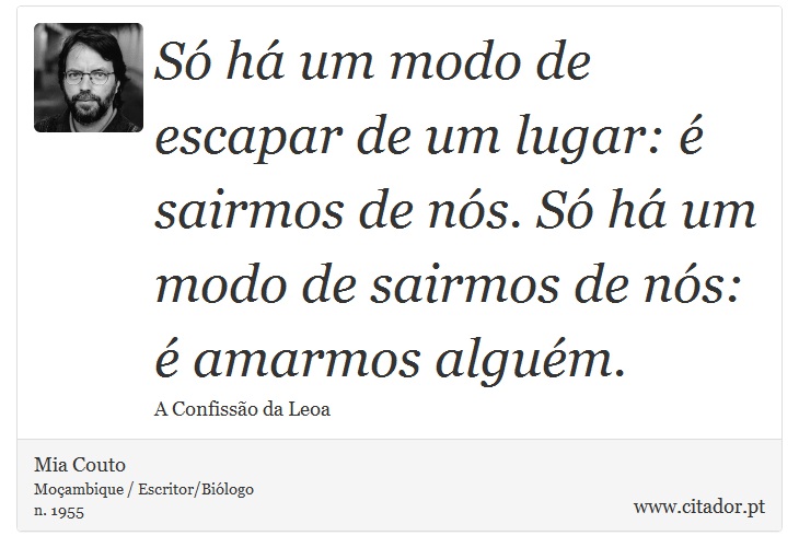 Só há um modo de escapar de um lugar: é sairmos de nós. Só há um modo de sairmos de nós: é amarmos alguém. - Mia Couto - Frases