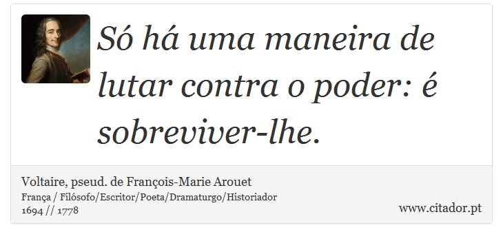 Só há uma maneira de lutar contra o poder: é sobreviver-lhe. - Voltaire, pseud. de François-Marie Arouet - Frases