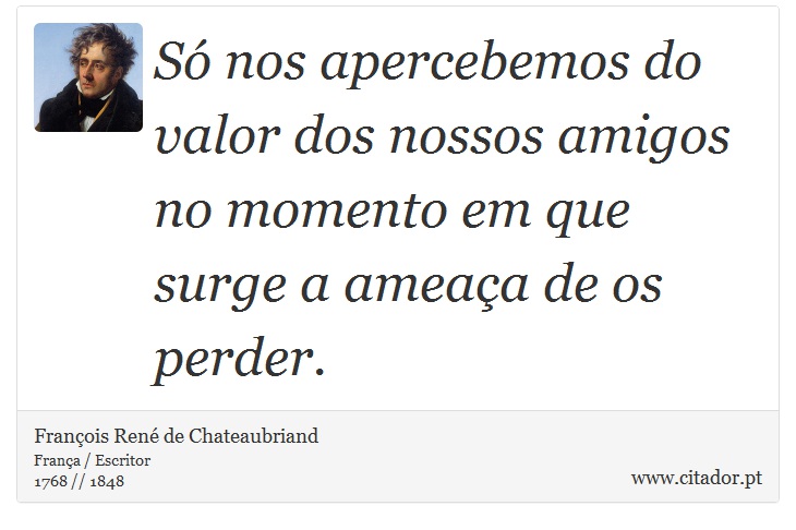 Só nos apercebemos do valor dos nossos amigos no momento em que surge a ameaça de os perder. - François René de Chateaubriand - Frases