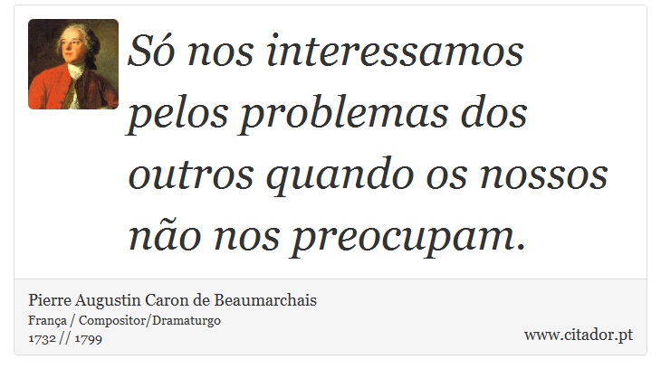 Só nos interessamos pelos problemas dos outros quando os nossos não nos preocupam. - Pierre Augustin Caron de Beaumarchais - Frases