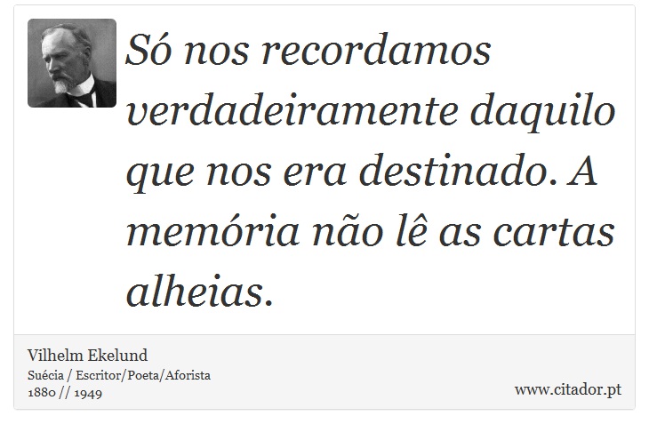 Só nos recordamos verdadeiramente daquilo que nos era destinado. A memória não lê as cartas alheias. - Vilhelm Ekelund - Frases