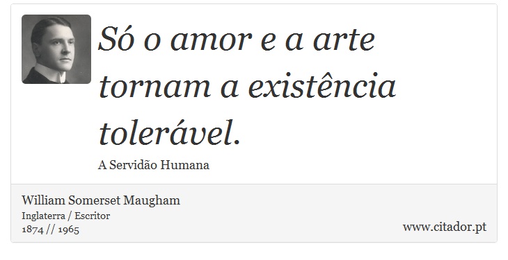 Só o amor e a arte tornam a existência tolerável. - William Somerset  Maugham - Frases