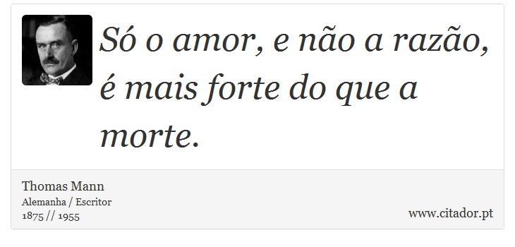 Só o amor, e não a razão, é mais forte do que a morte. - Thomas Mann - Frases