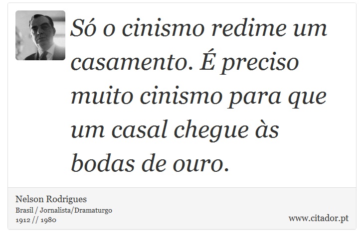 Só o cinismo redime um casamento. É preciso muito cinismo para que um casal chegue às bodas de ouro. - Nelson Rodrigues - Frases