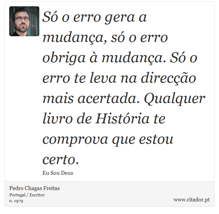 Só o erro gera a mudança, só o erro obriga à mudança. Só o erro te leva na direcção mais acertada. Qualquer livro de História te comprova que estou certo. - Pedro Chagas Freitas - Frases