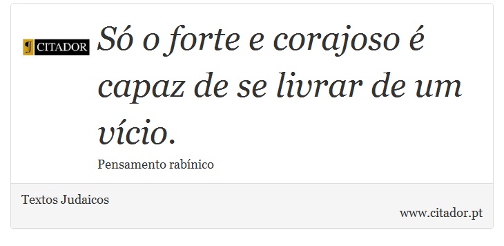 Só o forte e corajoso é capaz de se livrar de um vício. - Textos Judaicos - Frases