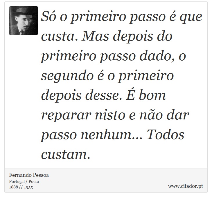 Só o primeiro passo é que custa. Mas depois do primeiro passo dado, o segundo é o primeiro depois desse. É bom reparar nisto e não dar passo nenhum... Todos custam. - Fernando Pessoa - Frases