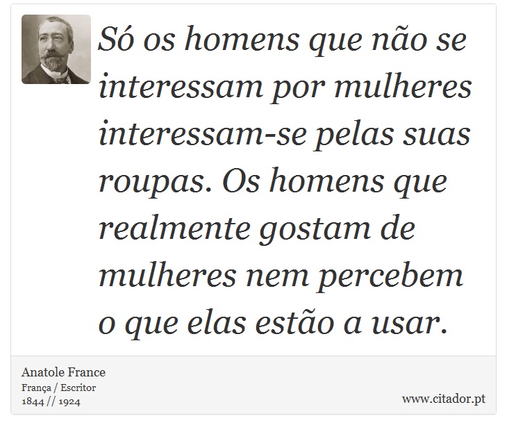 Só os homens que não se interessam por mulheres interessam-se pelas suas roupas. Os homens que realmente gostam de mulheres nem percebem o que elas estão a usar. - Anatole France - Frases