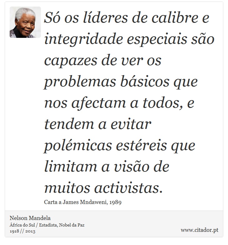 Só os líderes de calibre e integridade especiais são capazes de ver os problemas básicos que nos afectam a todos, e tendem a evitar polémicas estéreis que limitam a visão de muitos activistas. - Nelson Mandela - Frases