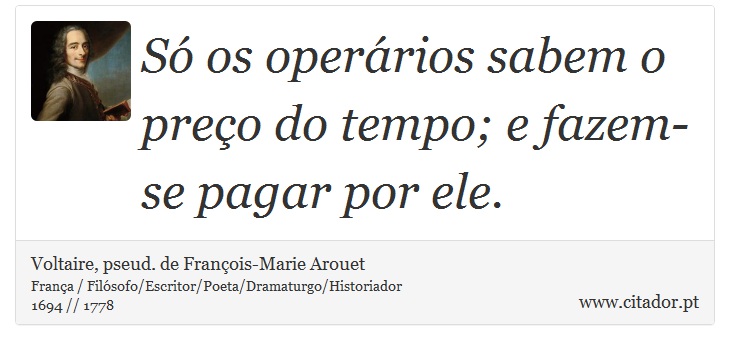 Só os operários sabem o preço do tempo; e fazem-se pagar por ele. - Voltaire, pseud. de François-Marie Arouet - Frases