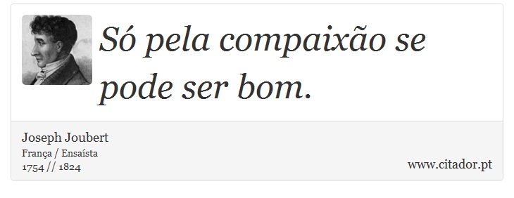 Só pela compaixão se pode ser bom. - Joseph Joubert - Frases