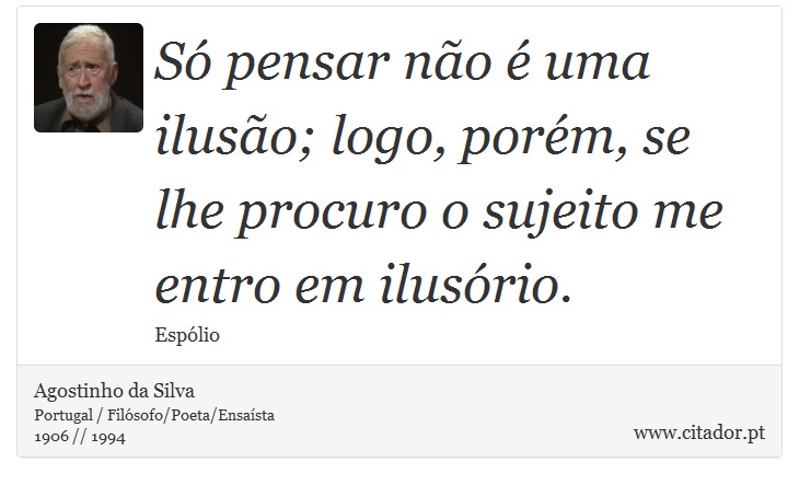 Só pensar não é uma ilusão; logo, porém, se lhe procuro o sujeito me entro em ilusório. - Agostinho da Silva - Frases