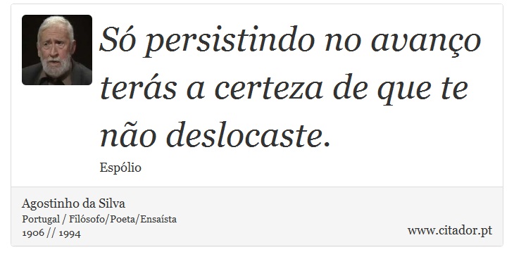 Só persistindo no avanço terás a certeza de que te não deslocaste. - Agostinho da Silva - Frases