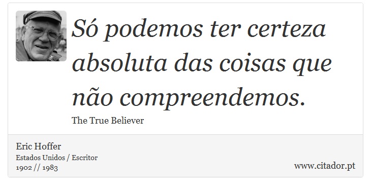 Só podemos ter certeza absoluta das coisas que não compreendemos. - Eric Hoffer - Frases