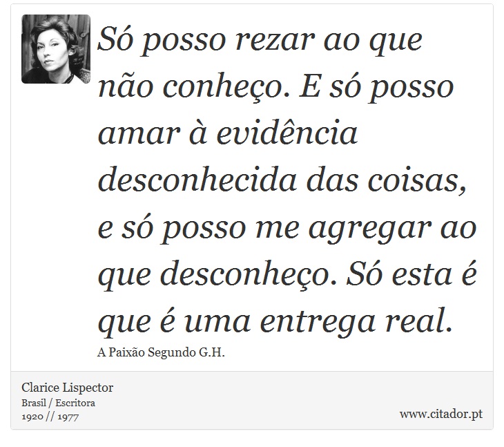 S posso rezar ao que no conheo. E s posso amar  evidncia desconhecida das coisas, e s posso me agregar ao que desconheo. S esta  que  uma entrega real. - Clarice Lispector - Frases