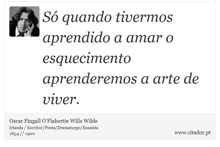 Só quando tivermos aprendido a amar o esquecimento aprenderemos a arte de viver. - Oscar Fingall O'Flahertie Wills Wilde - Frases