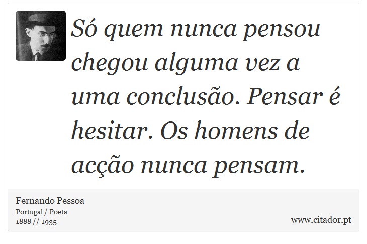 Só quem nunca pensou chegou alguma vez a uma conclusão. Pensar é hesitar. Os homens de acção nunca pensam. - Fernando Pessoa - Frases