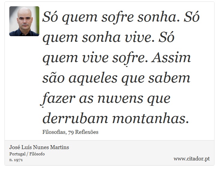 Só quem sofre sonha. Só quem sonha vive. Só quem vive sofre. Assim são aqueles que sabem fazer as nuvens que derrubam montanhas. - José Luís Nunes Martins - Frases