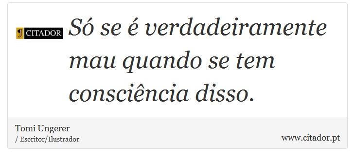 Só se é verdadeiramente mau quando se tem consciência disso. - Tomi Ungerer - Frases