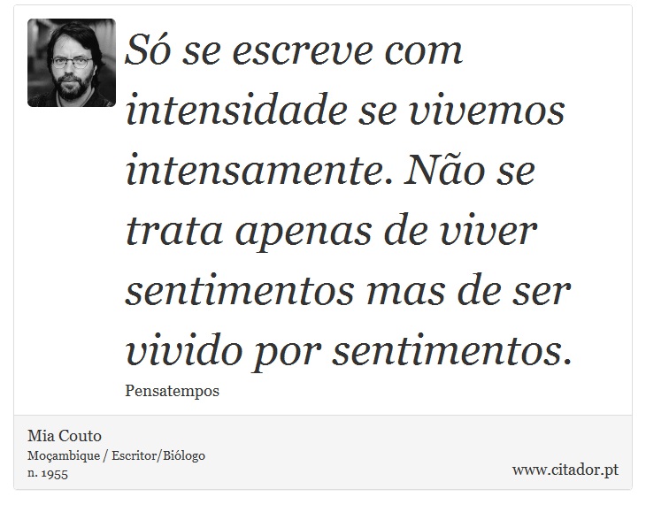 Só se escreve com intensidade se vivemos intensamente. Não se trata apenas de viver sentimentos mas de ser vivido por sentimentos. - Mia Couto - Frases