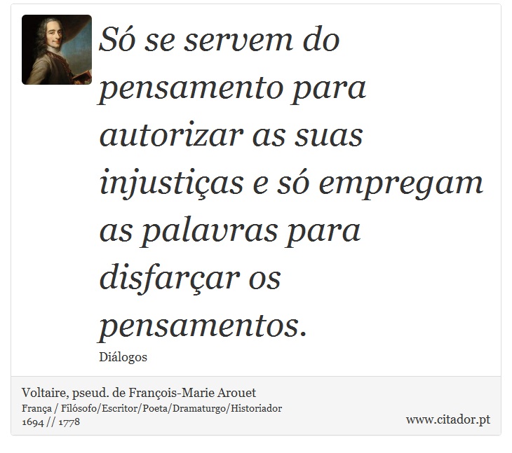 Só se servem do pensamento para autorizar as suas injustiças e só empregam as palavras para disfarçar os pensamentos. - Voltaire, pseud. de François-Marie Arouet - Frases