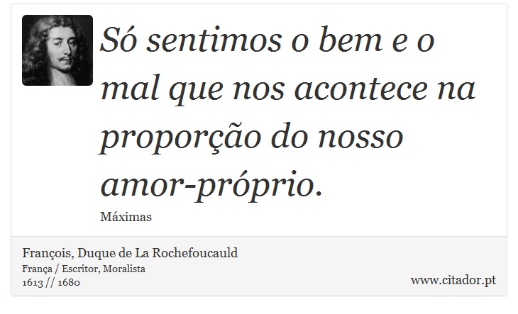 Só sentimos o bem e o mal que nos acontece na proporção do nosso amor-próprio. - François, Duque de La Rochefoucauld - Frases