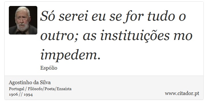 Só serei eu se for tudo o outro; as instituições mo impedem. - Agostinho da Silva - Frases