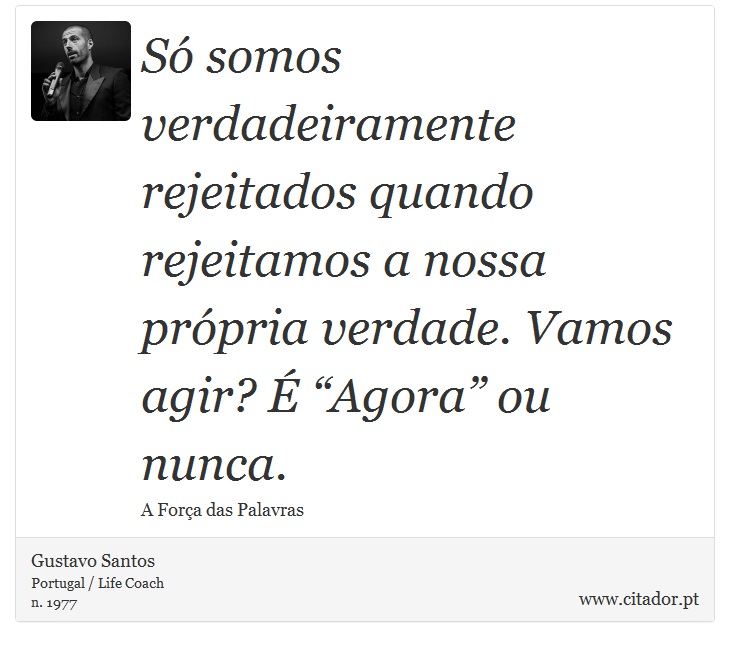 Só somos verdadeiramente rejeitados quando rejeitamos a nossa própria verdade. Vamos agir? É “Agora” ou nunca. - Gustavo Santos - Frases